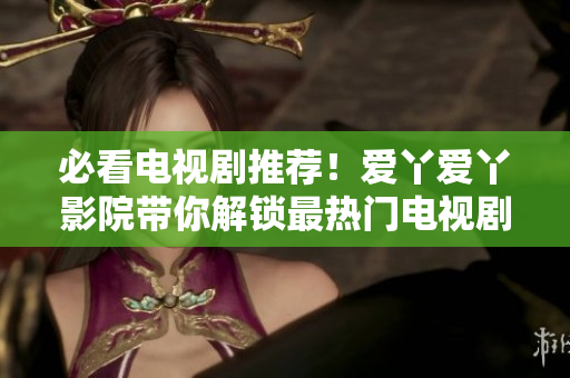 必看电视剧推荐！爱丫爱丫影院带你解锁最热门电视剧！