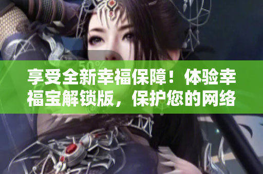 享受全新幸福保障！体验幸福宝解锁版，保护您的网络安全与隐私