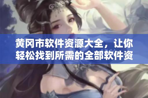 黄冈市软件资源大全，让你轻松找到所需的全部软件资源！