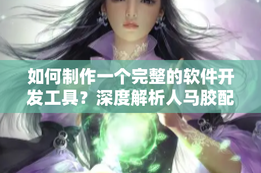 如何制作一个完整的软件开发工具？深度解析人马胶配方全过程视频