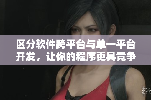 区分软件跨平台与单一平台开发，让你的程序更具竞争力