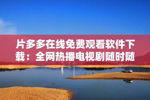 片多多在线免费观看软件下载：全网热播电视剧随时随地畅享