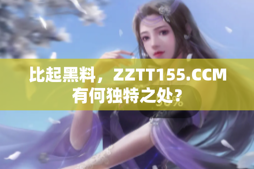 比起黑料，ZZTT155.CCM有何独特之处？