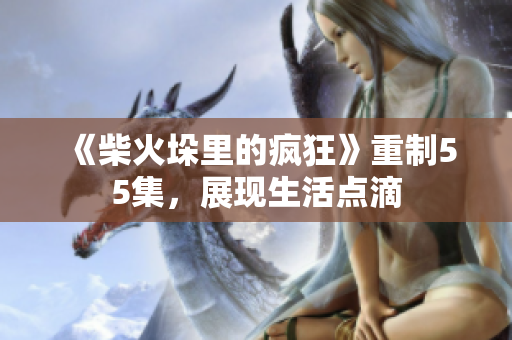《柴火垛里的疯狂》重制55集，展现生活点滴