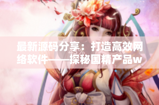 最新源码分享：打造高效网络软件——探秘国精产品w灬源码1688