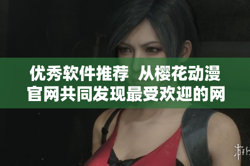优秀软件推荐  从樱花动漫官网共同发现最受欢迎的网络软件