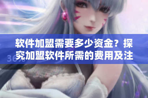 软件加盟需要多少资金？探究加盟软件所需的费用及注意事项