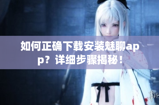 如何正确下载安装魅聊app？详细步骤揭秘！