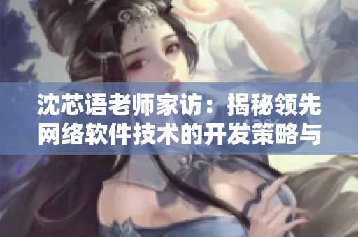 沈芯语老师家访：揭秘领先网络软件技术的开发策略与实践经验