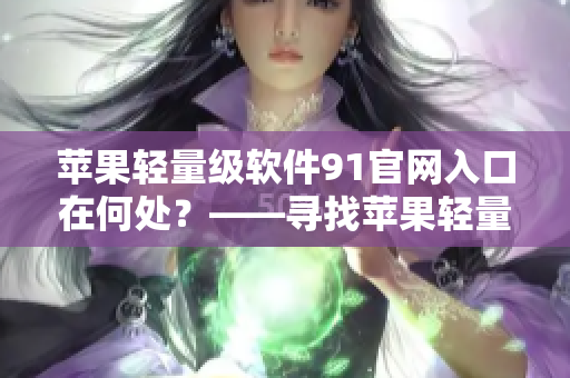 苹果轻量级软件91官网入口在何处？——寻找苹果轻量级软件下载入口