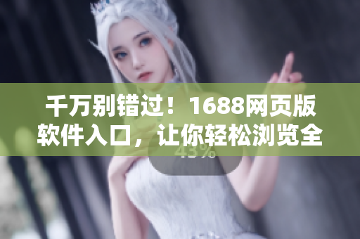 千万别错过！1688网页版软件入口，让你轻松浏览全球最佳资源
