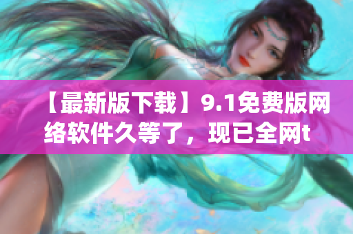 【最新版下载】9.1免费版网络软件久等了，现已全网top！