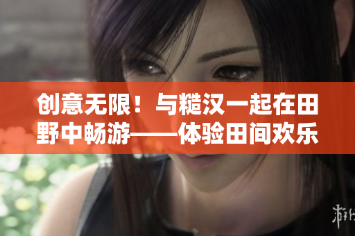 创意无限！与糙汉一起在田野中畅游——体验田间欢乐的新奇之旅