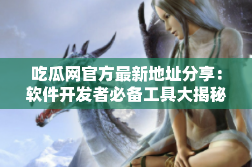 吃瓜网官方最新地址分享：软件开发者必备工具大揭秘，快来探索吧