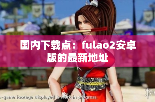 国内下载点：fulao2安卓版的最新地址