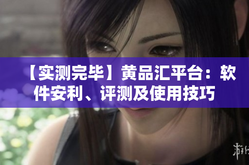 【实测完毕】黄品汇平台：软件安利、评测及使用技巧