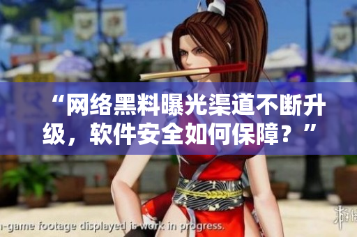“网络黑料曝光渠道不断升级，软件安全如何保障？”