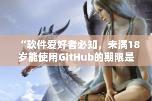 “软件爱好者必知，未满18岁能使用GitHub的期限是多久？！”