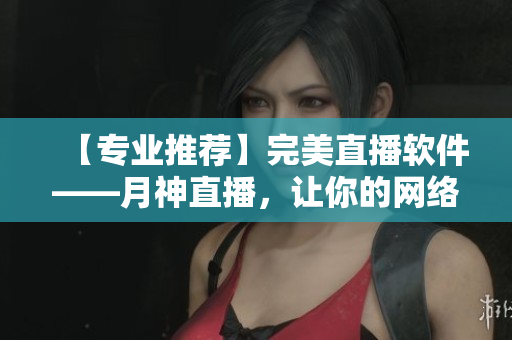 【专业推荐】完美直播软件——月神直播，让你的网络直播大放异彩！