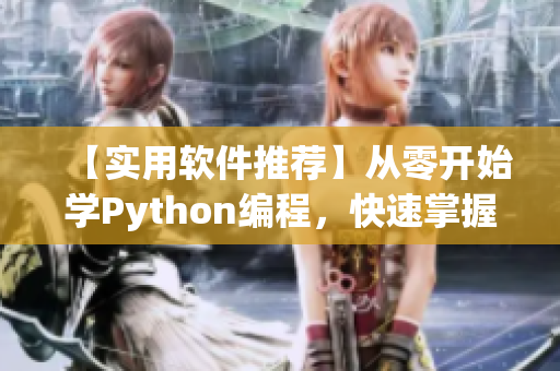 【实用软件推荐】从零开始学Python编程，快速掌握爬虫技巧！