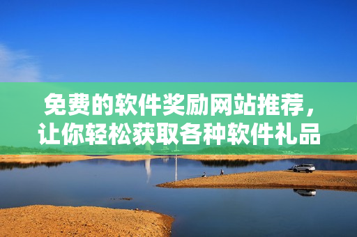 免费的软件奖励网站推荐，让你轻松获取各种软件礼品