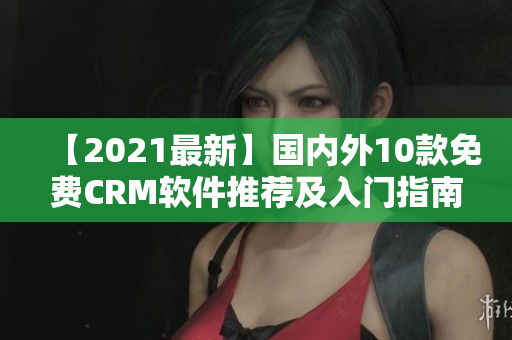 【2021最新】国内外10款免费CRM软件推荐及入门指南