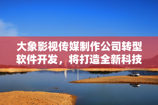 大象影视传媒制作公司转型软件开发，将打造全新科技创新！