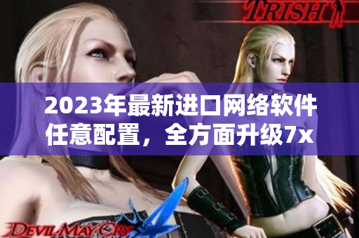2023年最新进口网络软件任意配置，全方面升级7x7规格