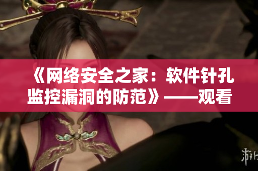 《网络安全之家：软件针孔监控漏洞的防范》——观看完整版教程