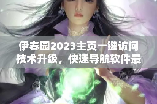 伊春园2023主页一键访问技术升级，快速导航软件最新版本