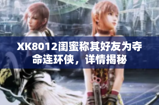 XK8012闺蜜称其好友为夺命连环侠，详情揭秘