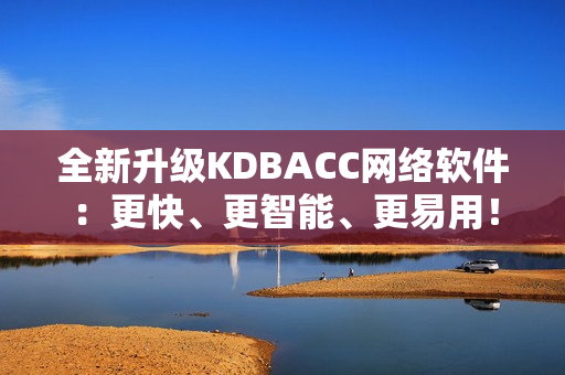 全新升级KDBACC网络软件：更快、更智能、更易用！