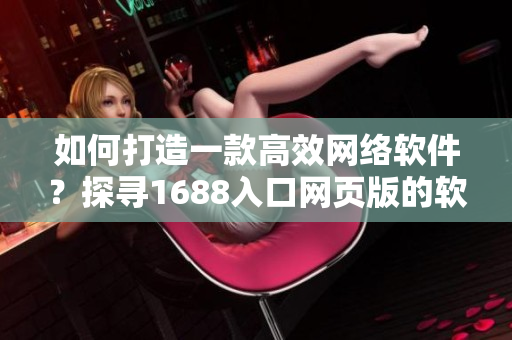 如何打造一款高效网络软件？探寻1688入口网页版的软件设计哲学