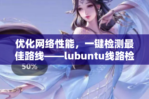 优化网络性能，一键检测最佳路线——lubuntu线路检测神器