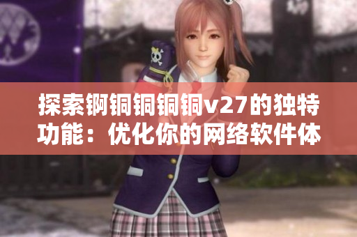 探索锕铜铜铜铜v27的独特功能：优化你的网络软件体验