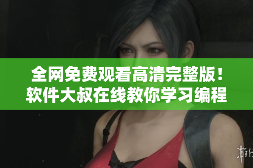 全网免费观看高清完整版！软件大叔在线教你学习编程技巧