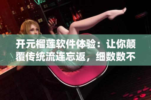 开元榴莲软件体验：让你颠覆传统流连忘返，细数数不尽的创新可能