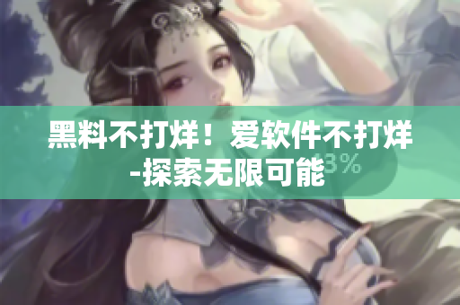黑料不打烊！爱软件不打烊-探索无限可能 