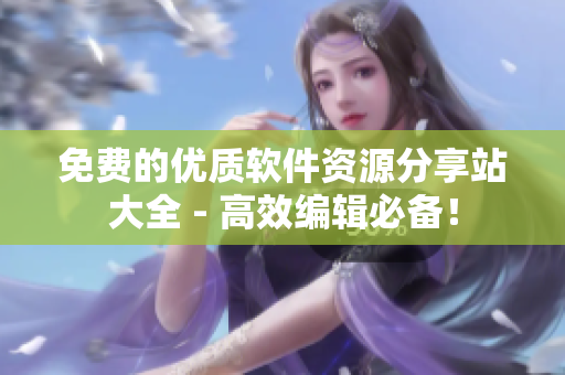 免费的优质软件资源分享站大全 - 高效编辑必备！
