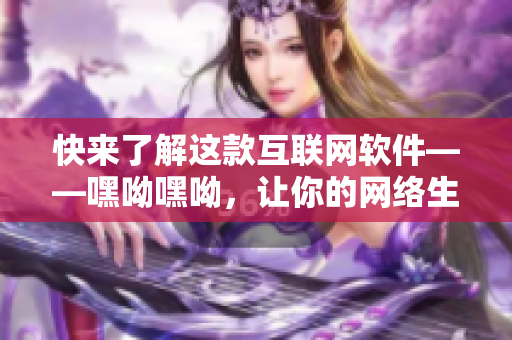 快来了解这款互联网软件——嘿呦嘿呦，让你的网络生活更美好！