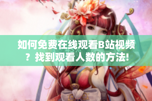 如何免费在线观看B站视频？找到观看人数的方法!