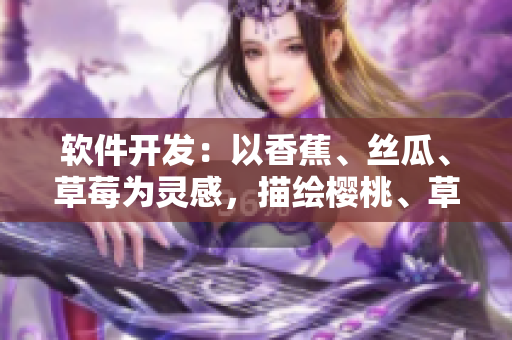 软件开发：以香蕉、丝瓜、草莓为灵感，描绘樱桃、草莓、榴莲的污重设计