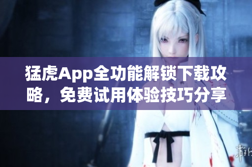 猛虎App全功能解锁下载攻略，免费试用体验技巧分享