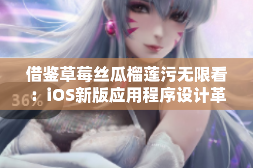 借鉴草莓丝瓜榴莲污无限看：iOS新版应用程序设计革新全揭秘