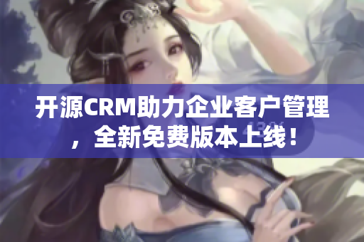 开源CRM助力企业客户管理，全新免费版本上线！
