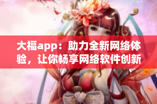 大福app：助力全新网络体验，让你畅享网络软件创新功能