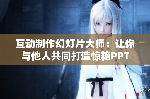 互动制作幻灯片大师：让你与他人共同打造惊艳PPT