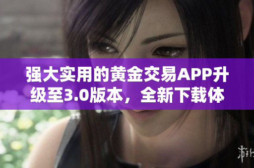 强大实用的黄金交易APP升级至3.0版本，全新下载体验不容错过！