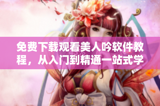 免费下载观看美人吟软件教程，从入门到精通一站式学习