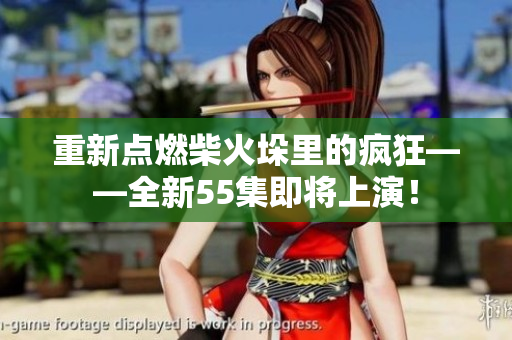 重新点燃柴火垛里的疯狂——全新55集即将上演！